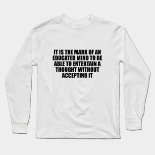 It is the mark of an educated mind to be able to entertain a thought without accepting it Long Sleeve T-Shirt